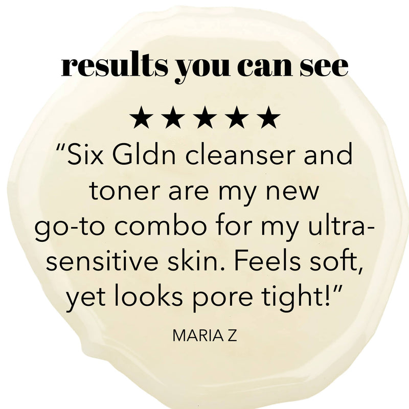 Results you can see. 5 star review. Six Gldn cleanser and tone are my new go-to combo for my ultra-sensitive skin. Feels soft, yet pores look tight." Maria Z